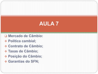  Mercado de Câmbio:
 Política cambial;
 Contrato de Câmbio;
 Taxas de Câmbio;
 Posição do Câmbio;
 Garantias do SFN;
AULA 7
 