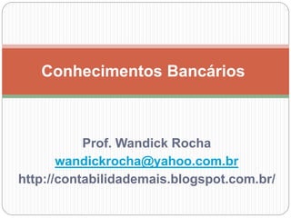 Prof. Wandick Rocha
wandickrocha@yahoo.com.br
http://contabilidademais.blogspot.com.br/
Conhecimentos Bancários
 