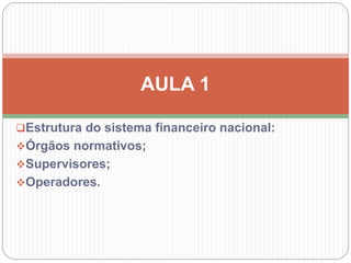 Estrutura do sistema financeiro nacional:
Órgãos normativos;
Supervisores;
Operadores.
AULA 1
 