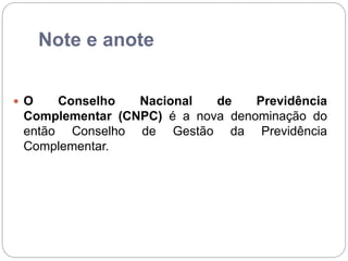Note e anote
 O Conselho Nacional de Previdência
Complementar (CNPC) é a nova denominação do
então Conselho de Gestão da Previdência
Complementar.
 