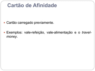 Cartão de Afinidade
 Cartão carregado previamente.
 Exemplos: vale-refeição, vale-alimentação e o travel-
money.
 