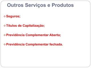 Outros Serviços e Produtos
Seguros;
Títulos de Capitalização;
Previdência Complementar Aberta;
Previdência Complementar fechada.
 