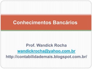 Prof. Wandick Rocha
wandickrocha@yahoo.com.br
http://contabilidademais.blogspot.com.br/
Conhecimentos Bancários
 