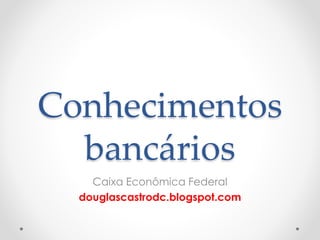 Conhecimentos
bancários
Caixa Econômica Federal
douglascastrodc.blogspot.com
 