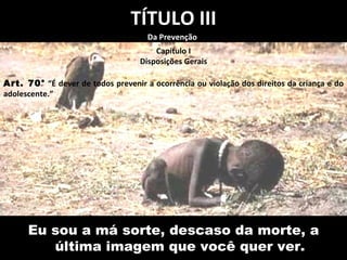 TÍTULO III Capítulo I Disposições Gerais Art. 70°  “É dever de todos prevenir a ocorrência ou violação dos direitos da criança e do adolescente.” Da Prevenção  Eu sou a má sorte, descaso da morte, a última imagem que você quer ver. 