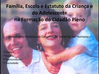 Família, Escola e Estatuto da Criança e do Adolescente na Formação do Cidadão Pleno Abordagem Histórica da Constituição Social do Ser Humano: Família ; Escola; Comunidade; Sociedade. 