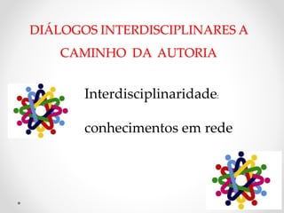 Interdisciplinaridade:
conhecimentos em rede
DIÁLOGOS INTERDISCIPLINARES A
CAMINHO DA AUTORIA
 