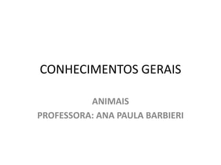 CONHECIMENTOS GERAIS 
ANIMAIS 
PROFESSORA: ANA PAULA BARBIERI 
 