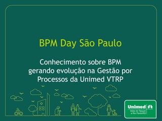BPM Day São Paulo
Conhecimento sobre BPM
gerando evolução na Gestão por
Processos da Unimed VTRP
 