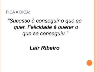 FICA A DICA:

"Sucesso é conseguir o que se
quer. Felicidade é querer o
que se conseguiu."
Lair Ribeiro

 