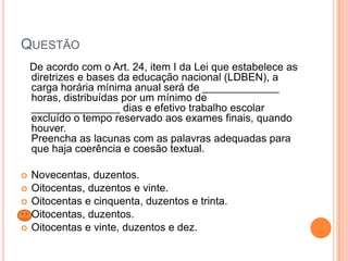 QUESTÃO
De acordo com o Art. 24, item I da Lei que estabelece as
diretrizes e bases da educação nacional (LDBEN), a
carga horária mínima anual será de _____________
horas, distribuídas por um mínimo de
_______________ dias e efetivo trabalho escolar
excluído o tempo reservado aos exames finais, quando
houver.
Preencha as lacunas com as palavras adequadas para
que haja coerência e coesão textual.






Novecentas, duzentos.
Oitocentas, duzentos e vinte.
Oitocentas e cinquenta, duzentos e trinta.
Oitocentas, duzentos.
Oitocentas e vinte, duzentos e dez.

 