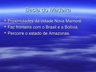 Bacia do Madeira




Proximidades da cidade Nova Mamoré.
Faz fronteira com o Brasil e a Bolívia.
Percorre o estado de Amazonas.

 