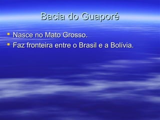 Bacia do Guaporé
 Nasce no Mato Grosso.
 Faz fronteira entre o Brasil e a Bolívia.

 