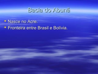 Bacia do Abunã
 Nasce no Acre.
 Fronteira entre Brasil e Bolívia.

 