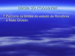 Bacia do Roosevelt
 Percorre os limites do estado de Rondônia
e Mato Grosso.

 