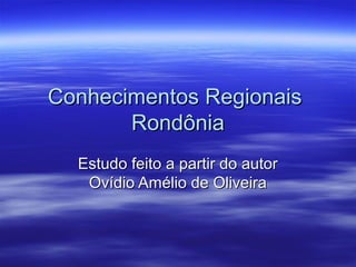 Conhecimentos Regionais
Rondônia
Estudo feito a partir do autor
Ovídio Amélio de Oliveira

 