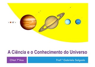 A Ciência e o Conhecimento do Universo
CNat 7ºAno             Prof.ª Gabriela Salgado
 