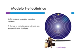 Modelo Heliocêntrico

O Sol ocupava a posição central no
Universo.

A Terra e os restantes astros giram à sua
volta em órbitas circulares.




                                            COPÉRNICO
 