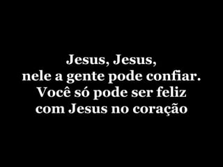 Jesus, Jesus, nele a gente pode confiar.Você só pode ser feliz com Jesus no coração