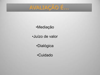 AVALIAÇÃO É...
•Mediação
•Juízo de valor
•Dialógica
•Cuidado
 