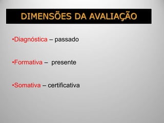 DIMENSÕES DA AVALIAÇÃO
•Diagnóstica – passado
•Formativa – presente
•Somativa – certificativa
 