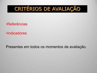 CRITÉRIOS DE AVALIAÇÃO
•Referências
•Indicadores
Presentes em todos os momentos de avaliação.
 