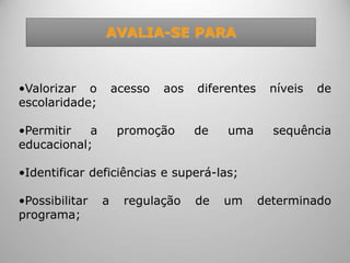 AVALIA-SE PARA
•Valorizar o acesso aos diferentes níveis de
escolaridade;
•Permitir a promoção de uma sequência
educacional;
•Identificar deficiências e superá-las;
•Possibilitar a regulação de um determinado
programa;
 