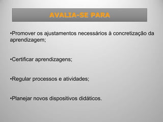 AVALIA-SE PARA
•Promover os ajustamentos necessários à concretização da
aprendizagem;
•Certificar aprendizagens;
•Regular processos e atividades;
•Planejar novos dispositivos didáticos.
 