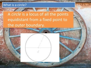 What is a circle?
A circle is a locus of all the points
equidistant from a fixed point to
the outer boundary.
6
 