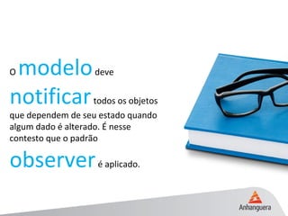O modelodeve
notificartodos os objetos
que dependem de seu estado quando
algum dado é alterado. É nesse
contesto que o padrão
observeré aplicado.
 