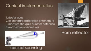 Conical implementation
conical scanning
Horn reflector
1.Radar guns,
2.as standard calibration antennas to
measure the gain of other antennas
3.microwave radiometres.
 