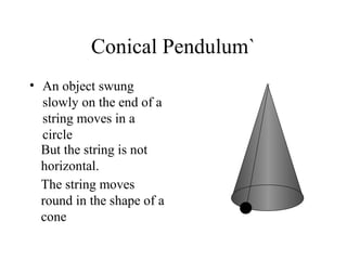 Conical Pendulum`
• An object swung
slowly on the end of a
string moves in a
circle
But the string is not
horizontal.
The string moves
round in the shape of a
cone

 