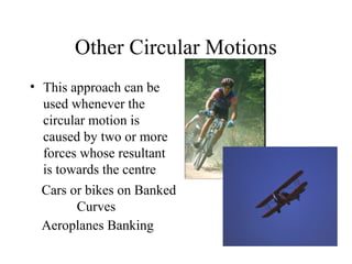 Other Circular Motions
• This approach can be
used whenever the
circular motion is
caused by two or more
forces whose resultant
is towards the centre
Cars or bikes on Banked
Curves
Aeroplanes Banking

 