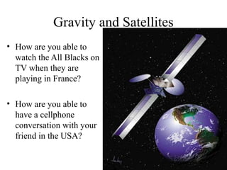 Gravity and Satellites
• How are you able to
watch the All Blacks on
TV when they are
playing in France?
• How are you able to
have a cellphone
conversation with your
friend in the USA?

 