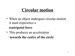 Circular motion
• When an object undergoes circular motion
it must experience a
centripetal force
• This produces an acceleration
towards the centre of the circle

7

 