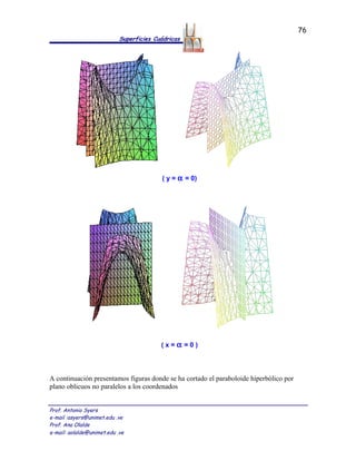 76
                            Superficies Cuádricas




                                          ( y = α = 0)




                                          (x=α =0)




A continuación presentamos figuras donde se ha cortado el paraboloide hiperbólico por
plano oblicuos no paralelos a los coordenados


Prof. Antonio Syers
e-mail :asyers@unimet.edu .ve
Prof. Ana Olalde
e-mail: aolalde@unimet.edu .ve
 