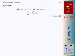 MATEMATICAS
1º Bachillerato
A
s = B + m v
r = A + l u
B
d
CIENCIASCIENCIAS
MaTEX
C´onicas
Doc Doc
Volver Cerrar
Soluciones a los Ejercicios 40
Ejercicio 13.
b2
= a2
− c2
= 102
− 62
= 64 =⇒ b = 8
x2
102
+
y2
82
= 1
Ejercicio 13
 