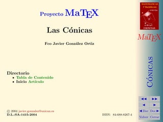 MATEMATICAS
1º Bachillerato
A
s = B + m v
r = A + l u
B
d
CIENCIASCIENCIAS
MaTEX
C´onicas
Doc Doc
Volver Cerrar
Proyecto MaTEX
Las C´onicas
Fco Javier Gonz´alez Ortiz
Directorio
Tabla de Contenido
Inicio Art´ıculo
c 2004 javier.gonzalez@unican.es
D.L.:SA-1415-2004 ISBN: 84-688-8267-4
 