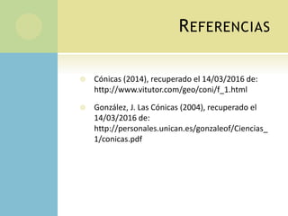REFERENCIAS
 Cónicas (2014), recuperado el 14/03/2016 de:
http://www.vitutor.com/geo/coni/f_1.html
 González, J. Las Cónicas (2004), recuperado el
14/03/2016 de:
http://personales.unican.es/gonzaleof/Ciencias_
1/conicas.pdf
 