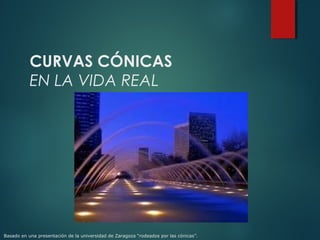 CURVAS CÓNICAS
EN LA VIDA REAL
Basado en una presentación de la universidad de Zaragoza “rodeados por las cónicas”.
 