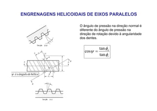 ENGRENAGENS HELICOIDAIS DE EIXOS PARALELOS
ENGRENAGENS HELICOIDAIS DE EIXOS PARALELOS
•
hélice
de
ângulo
o
é
ψ
O ângulo de pressão na direção normal é
diferente do ângulo de pressão na
direção de rotação devido à angularidade
dos dentes.
t
n
φ
φ
ψ
tan
tan
cos =
 