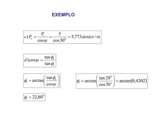 EXEMPLO
EXEMPLO
in
dentes
P
P
c t
n /
773
,
5
30
cos
5
cos
) 0
=
=
=
ψ
⎟
⎟
⎠
⎞
⎜
⎜
⎝
⎛
=
ψ
φ
φ
cos
tan
arctan n
t
t
n
d
φ
φ
ψ
tan
tan
cos
) =
( )
4202
,
0
arctan
30
cos
20
tan
arctan
0
=
⎟
⎟
⎠
⎞
⎜
⎜
⎝
⎛
= o
t
φ
0
80
,
22
=
t
φ
 