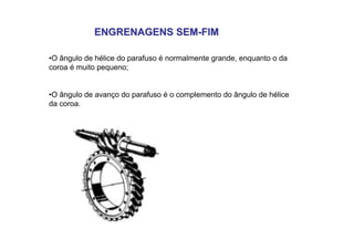 ENGRENAGENS SEM
ENGRENAGENS SEM-
-FIM
FIM
•O ângulo de hélice do parafuso é normalmente grande, enquanto o da
coroa é muito pequeno;
•O ângulo de avanço do parafuso é o complemento do ângulo de hélice
da coroa.
 