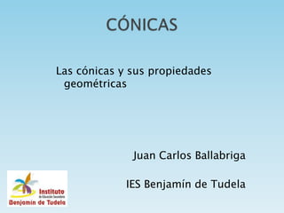 Las cónicas y sus propiedades
 geométricas




              Juan Carlos Ballabriga

             IES Benjamín de Tudela
 