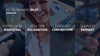 HYPER-LOCAL
MARKETING
REAL-TIME
RECOGNITION
CARDLESS
CASH MACHINE
SEAMLESS
PAYMENT
RETAIL BANKING PILOT
OVERVIEW
 