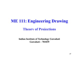 ME 111: Engineering Drawing
Theory of Projections
27
Indian Institute of Technology Guwahati
Guwahati – 781039
 