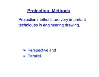Projection Methods
Projection methods are very important
techniques in engineering drawing.
➢ Perspective and
➢ Parallel.
 