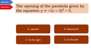 QUESTION 1
QUESTION 2 The opening of the parabola given by
the equation 𝑦 = − 𝑥 − 3 2
− 5.
A. upward B. downward
C. To the right D. To the left
 