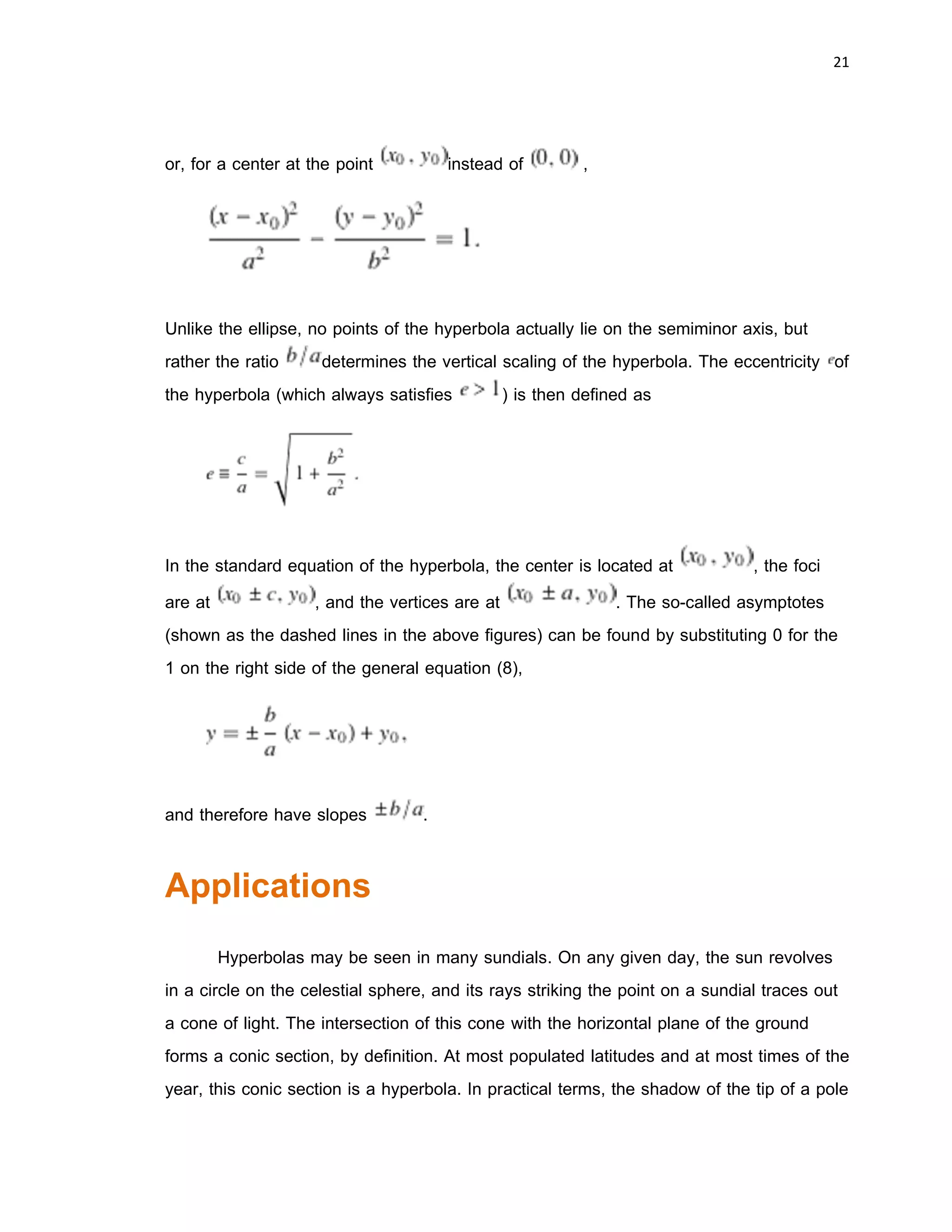 20 
 
Let the point on the hyperbola have Cartesian coordinates , then the definition
of the hyperbola gives
Rearranging and completing the square gives
and dividing both sides by results in
By analogy with the definition of the ellipse, define
so the equation for a hyperbola with semimajor axis parallel to the x-axis and
semiminor axis parallel to the y-axis is given by
 