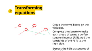 Transforming
equations
Group the terms based on the
variables.
Complete the square to make
each group of terms a perfect
square trinomial (PST). Add the
constants of the PSTs to the
right side.
Express the PSTs as squares of
 